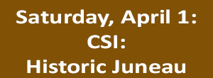 April 1 - CSI: Historic Juneau